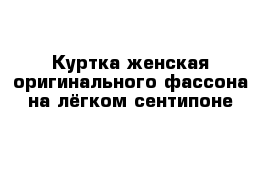 Куртка женская оригинального фассона на лёгком сентипоне 